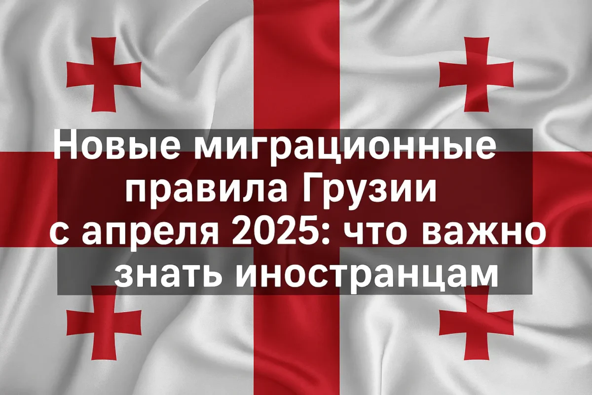 Новые миграционные правила Грузии с апреля 2025: что важно знать туристам
